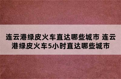 连云港绿皮火车直达哪些城市 连云港绿皮火车5小时直达哪些城市